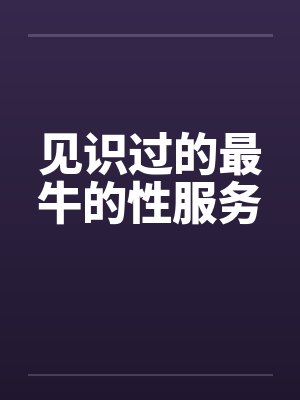 见识过的最牛的性服务笔趣阁无弹窗封面