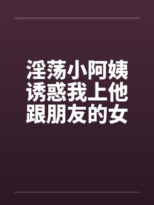 淫荡小阿姨诱惑我上他跟朋友的女友by佚名封面