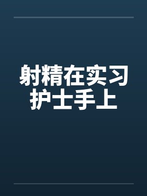 射精在实习护士手上封面
