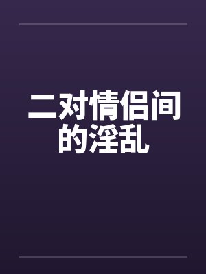 二对情侣间的淫乱by佚名笔趣阁无弹窗封面
