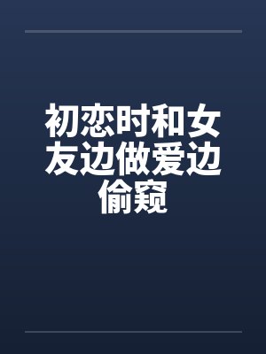 初恋时和女友边做爱边偷窥笔趣阁无弹窗封面