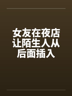 女友在夜店让陌生人从后面插入封面