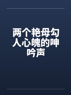 两个艳母勾人心魄的呻吟声笔趣阁无弹窗封面
