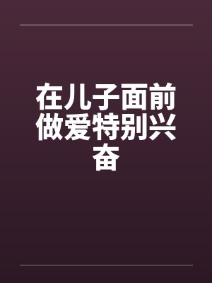 在儿子面前做爱特别兴奋by佚名封面