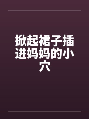 掀起裙子插进妈妈的小穴笔趣阁无弹窗封面