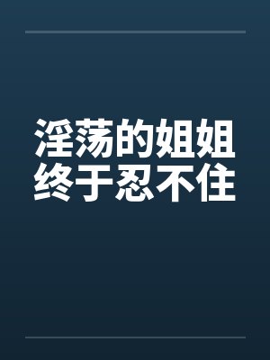 淫荡的姐姐终于忍不住笔趣阁无弹窗封面