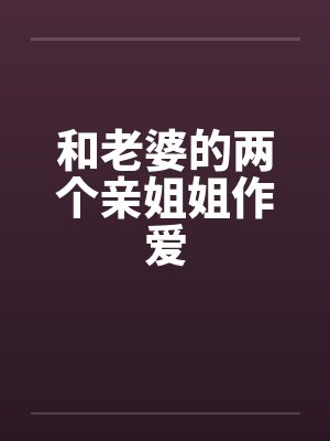 和老婆的两个亲姐姐作爱封面