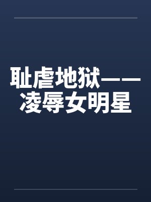 耻虐地狱——凌辱女明星by佚名笔趣阁无弹窗封面