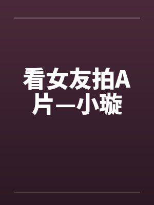 看女友拍A片—小璇by佚名笔趣阁无弹窗封面