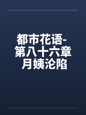 都市花语- 第八十六章 月姨沦陷笔趣阁无弹窗封面