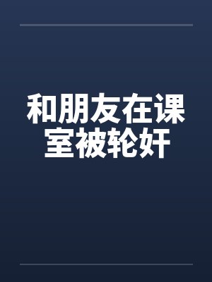 和朋友在课室被轮奸by佚名封面