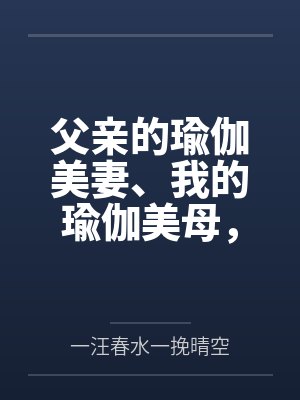 父亲的瑜伽美妻、我的瑜伽美母by一汪春水一挽晴空笔趣阁无弹窗封面