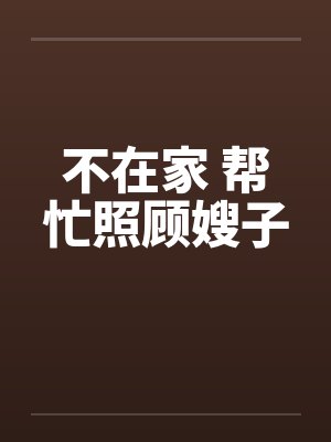 不在家 帮忙照顾嫂子笔趣阁无弹窗封面