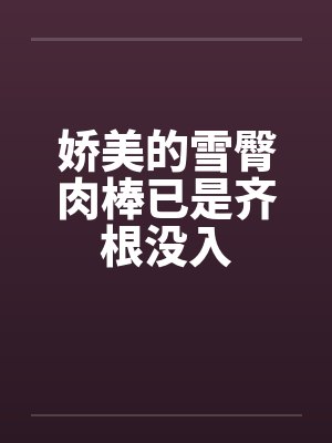 娇美的雪臀肉棒已是齐根没入by佚名笔趣阁无弹窗封面