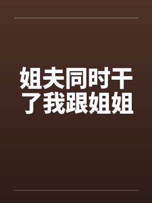 姐夫同时干了我跟姐姐封面