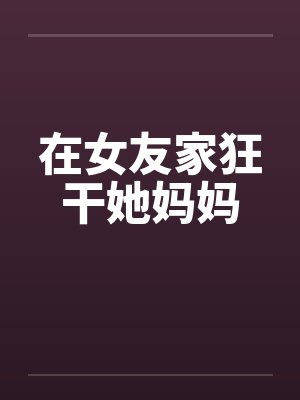 在女友家狂干她妈妈by佚名封面