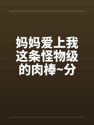 妈妈爱上我这条怪物级的肉棒~分享给她的好友一起品尝 (下)封面