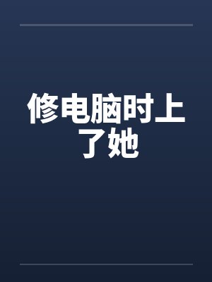 修电脑时上了她by佚名笔趣阁无弹窗封面