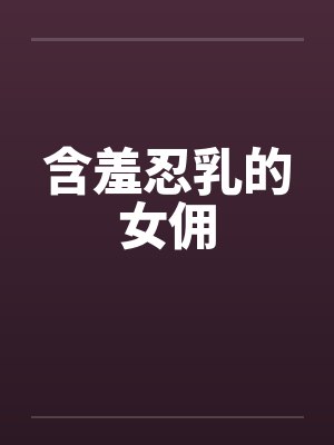 含羞忍乳的女佣笔趣阁无弹窗封面