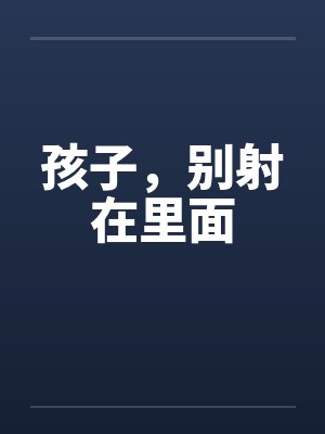 孩子，别射在里面by佚名笔趣阁无弹窗封面