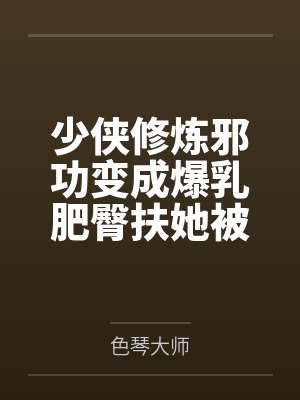 少侠修炼邪功变成爆乳肥臀扶她被魔教抓走淫堕肉体改造蛊虫调教淫丝全包变成肉便器苗床封面