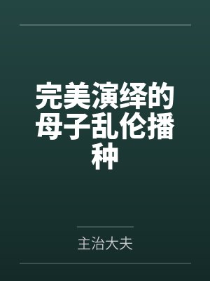 完美演绎的母子乱伦播种by主治大夫封面