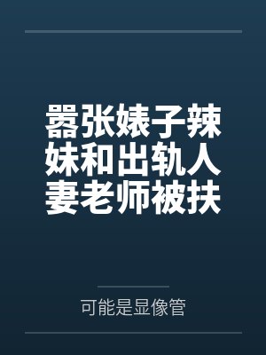 嚣张婊子辣妹和出轨人妻老师被扶她青梅爆肏成痴傻母猪后送给竹马当做自慰飞机杯笔趣阁无弹窗封面
