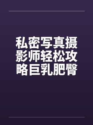 私密写真摄影师轻松攻略巨乳肥臀人妻coser封面