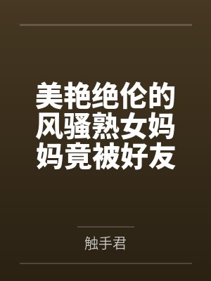 美艳绝伦的风骚熟女妈妈竟被好友包养调教成淫骚浪贱的母犬性奴笔趣阁无弹窗封面