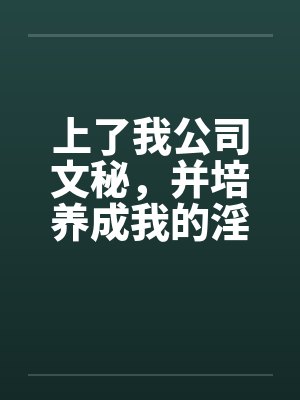 上了我公司文秘，并培养成我的淫娃笔趣阁无弹窗