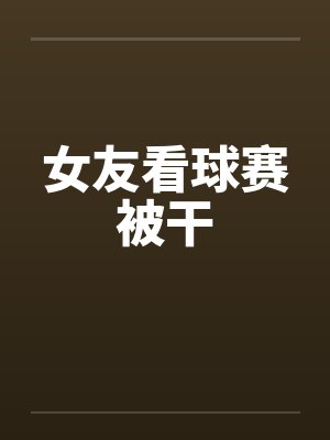 女友看球赛被干