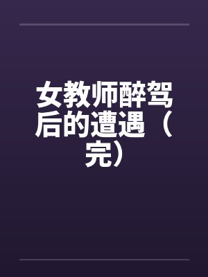 女教师醉驾后的遭遇（完）by佚名笔趣阁无弹窗封面
