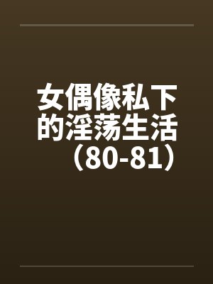 女偶像私下的淫荡生活（80-81）by佚名封面