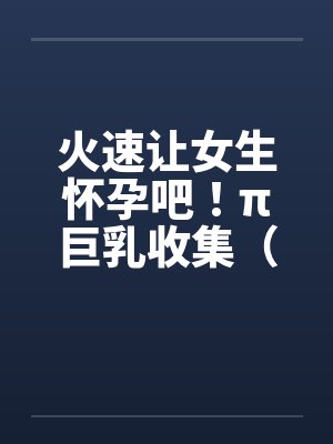 火速让女生怀孕吧！π巨乳收集（04图文）by佚名笔趣阁无弹窗封面