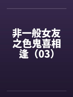非一般女友之色鬼喜相逢（03）笔趣阁无弹窗封面