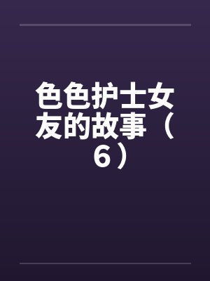 色色护士女友的故事（６）by佚名笔趣阁无弹窗封面