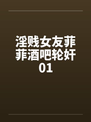 淫贱女友菲菲酒吧轮奸01笔趣阁无弹窗封面