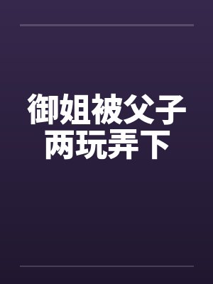 御姐被父子两玩弄下笔趣阁无弹窗封面