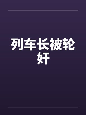 列车长被轮奸by佚名笔趣阁无弹窗封面