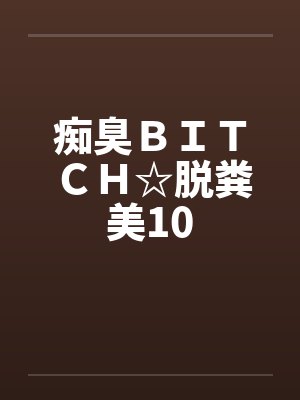 痴臭ＢＩＴＣＨ☆脱粪美10by佚名封面