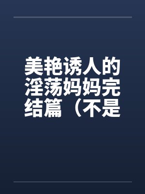 美艳诱人的淫荡妈妈完结篇（不是蓝菲菲）笔趣阁无弹窗封面