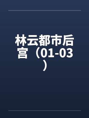 林云都市后宫（01-03）笔趣阁无弹窗封面