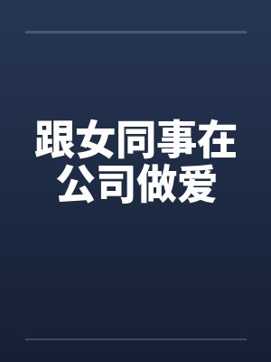 跟女同事在公司做爱封面