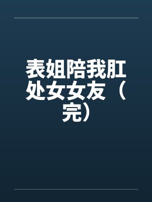 表姐陪我肛处女女友（完）笔趣阁无弹窗封面