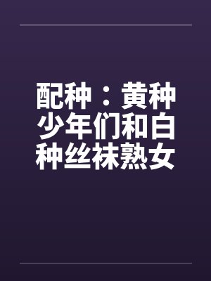配种：黄种少年们和白种丝袜熟女们-番外（唐朝小少爷和拜占庭贵族夫人无伦狂交）（03）by佚名封面