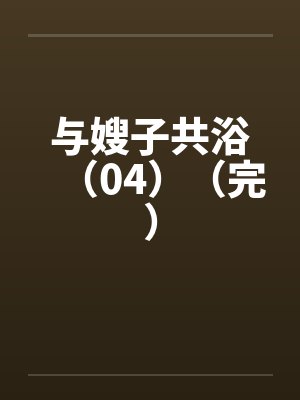 与嫂子共浴（04）（完）by佚名笔趣阁无弹窗封面