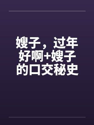 嫂子，过年好啊+嫂子的口交秘史笔趣阁无弹窗封面
