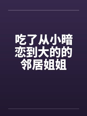 吃了从小暗恋到大的的邻居姐姐by佚名封面
