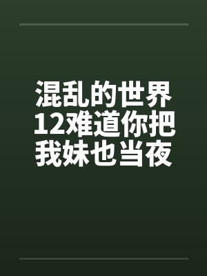 混乱的世界12难道你把我妹也当夜壶用？by佚名封面
