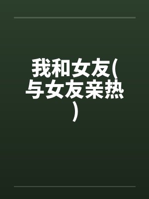 我和女友(与女友亲热)笔趣阁无弹窗封面
